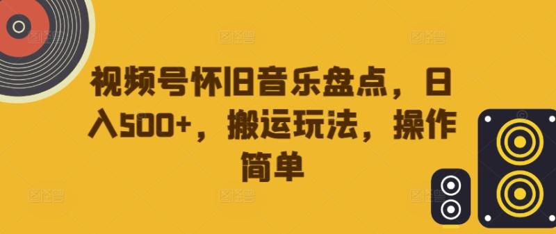 视频号怀旧音乐盘点-日入500+-搬运玩法-操作简单【揭秘】-第2资源网