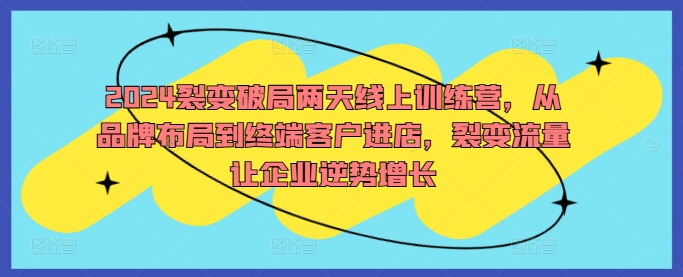 2024裂变破局两天线上训练营-从品牌布局到终端客户进店-裂变流量让企业逆势增长-第2资源网