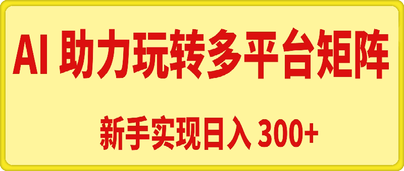 AI 助力-新手轻松玩转多平台矩阵-实现日入 300+-第2资源网