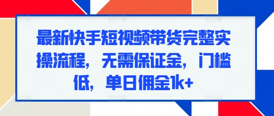 最新快手短视频带货完整实操流程-无需保证金-门槛低-单日佣金1k+-第2资源网