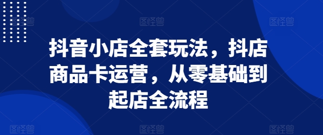 抖音小店全套玩法-抖店商品卡运营-从零基础到起店全流程-第2资源网