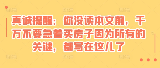 某付费文章：真诚提醒：你没读本文前-千万不要急着买房子因为所有的关键-都写在这儿了-第2资源网